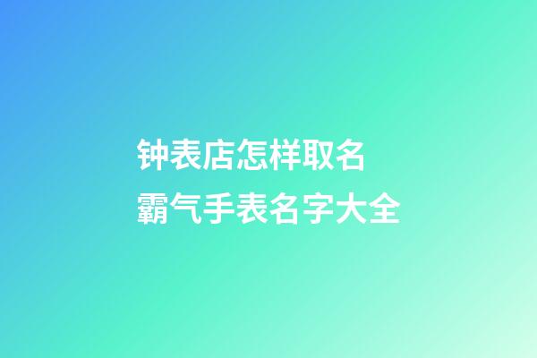 钟表店怎样取名 霸气手表名字大全-第1张-店铺起名-玄机派